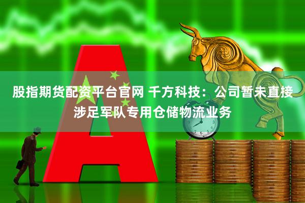股指期货配资平台官网 千方科技：公司暂未直接涉足军队专用仓储物流业务