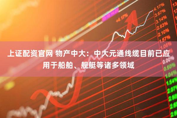 上证配资官网 物产中大：中大元通线缆目前已应用于船舶、舰艇等诸多领域