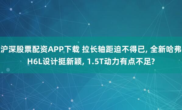 沪深股票配资APP下载 拉长轴距迫不得已, 全新哈弗H6L设计挺新颖, 1.5T动力有点不足?