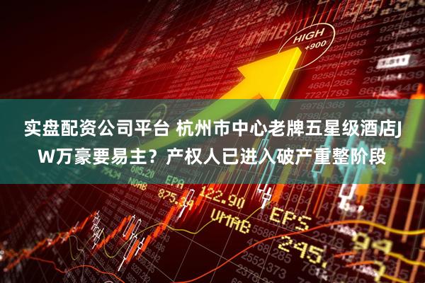 实盘配资公司平台 杭州市中心老牌五星级酒店JW万豪要易主？产权人已进入破产重整阶段