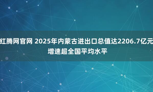 红腾网官网 2025年内蒙古进出口总值达2206.7亿元 增速超全国平均水平