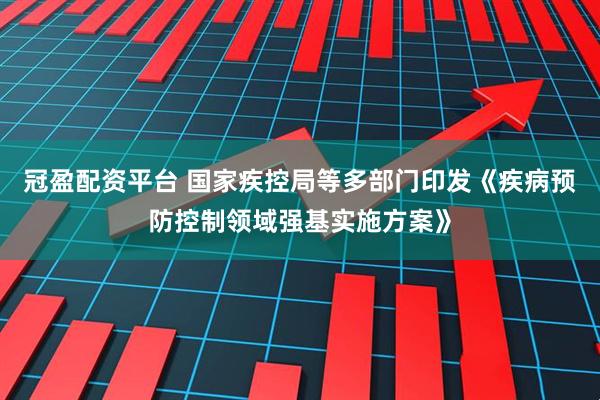 冠盈配资平台 国家疾控局等多部门印发《疾病预防控制领域强基实施方案》