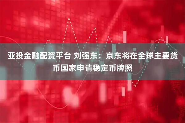 亚投金融配资平台 刘强东：京东将在全球主要货币国家申请稳定币牌照