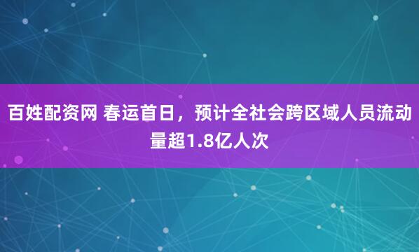 百姓配资网 春运首日，预计全社会跨区域人员流动量超1.8亿人次