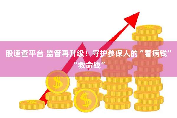 股速查平台 监管再升级！守护参保人的“看病钱”“救命钱”