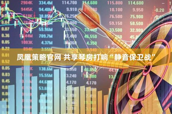 凤凰策略官网 共享琴房打响“静音保卫战”