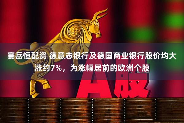 赛岳恒配资 德意志银行及德国商业银行股价均大涨约7%，为涨幅居前的欧洲个股