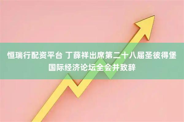 恒瑞行配资平台 丁薛祥出席第二十八届圣彼得堡国际经济论坛全会并致辞