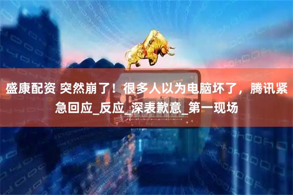 盛康配资 突然崩了！很多人以为电脑坏了，腾讯紧急回应_反应_深表歉意_第一现场