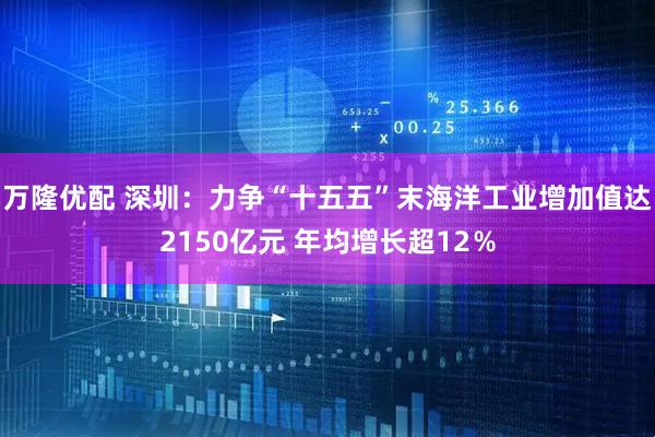 万隆优配 深圳：力争“十五五”末海洋工业增加值达2150亿元 年均增长超12％