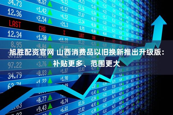 旭胜配资官网 山西消费品以旧换新推出升级版：补贴更多、范围更大