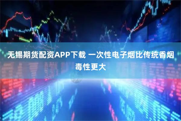 无锡期货配资APP下载 一次性电子烟比传统香烟毒性更大