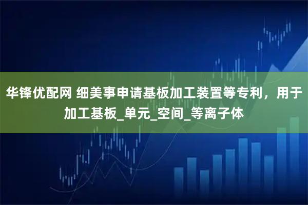 华锋优配网 细美事申请基板加工装置等专利，用于加工基板_单元_空间_等离子体