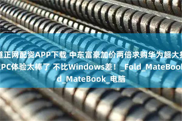 道正网配资APP下载 中东富豪加价两倍求购华为超大折：鸿蒙PC体验太棒了 不比Windows差！_Fold_MateBook_电脑