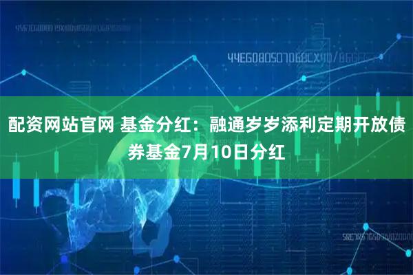 配资网站官网 基金分红：融通岁岁添利定期开放债券基金7月10日分红