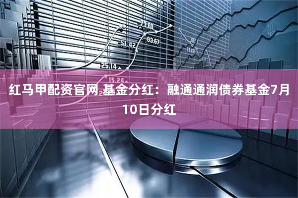 红马甲配资官网 基金分红：融通通润债券基金7月10日分红