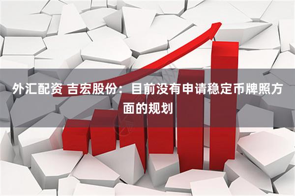 外汇配资 吉宏股份：目前没有申请稳定币牌照方面的规划