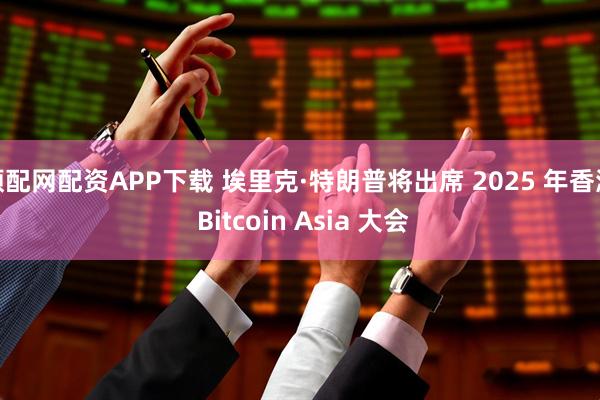 顺配网配资APP下载 埃里克·特朗普将出席 2025 年香港 Bitcoin Asia 大会