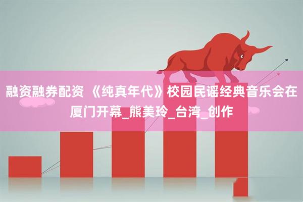 融资融券配资 《纯真年代》校园民谣经典音乐会在厦门开幕_熊美玲_台湾_创作