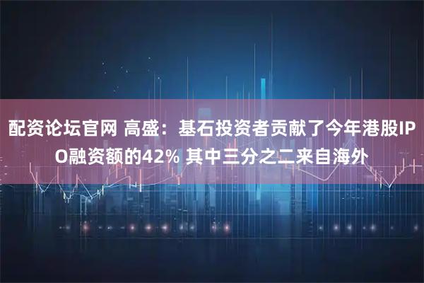 配资论坛官网 高盛：基石投资者贡献了今年港股IPO融资额的42% 其中三分之二来自海外