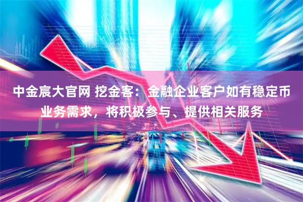 中金宸大官网 挖金客：金融企业客户如有稳定币业务需求，将积极参与、提供相关服务