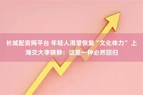 长城配资网平台 年轻人渴望恢复“文化体力” 上海交大李晓静：这是一种必然回归