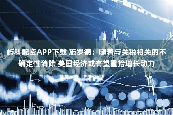 屿科配资APP下载 施罗德：随着与关税相关的不确定性消除 美国经济或有望重拾增长动力