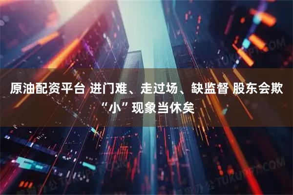 原油配资平台 进门难、走过场、缺监督 股东会欺“小”现象当休矣