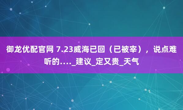 御龙优配官网 7.23威海已回（已被宰），说点难听的…._建议_定又贵_天气