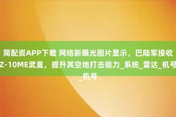 简配资APP下载 网络新曝光图片显示，巴陆军接收Z-10ME武直，提升其空地打击能力_系统_雷达_机号