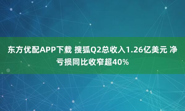 东方优配APP下载 搜狐Q2总收入1.26亿美元 净亏损同比收窄超40%