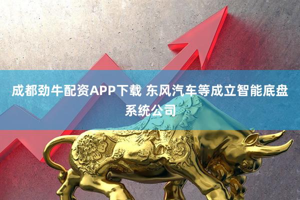 成都劲牛配资APP下载 东风汽车等成立智能底盘系统公司