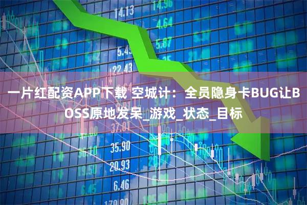 一片红配资APP下载 空城计：全员隐身卡BUG让BOSS原地发呆_游戏_状态_目标