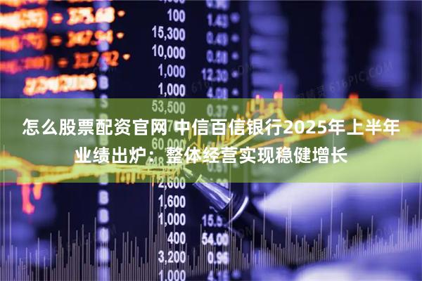 怎么股票配资官网 中信百信银行2025年上半年业绩出炉：整体经营实现稳健增长