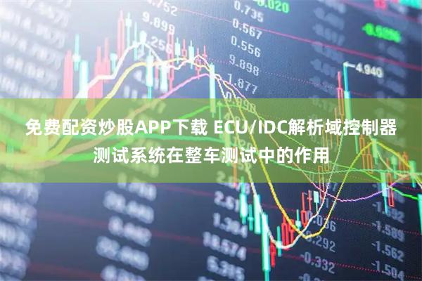 免费配资炒股APP下载 ECU/IDC解析域控制器测试系统在整车测试中的作用