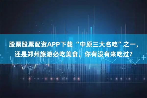 股票股票配资APP下载 “中原三大名吃”之一，还是郑州旅游必吃美食，你有没有来吃过？