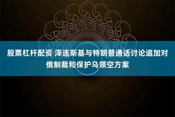 股票杠杆配资 泽连斯基与特朗普通话讨论追加对俄制裁和保护乌领空方案