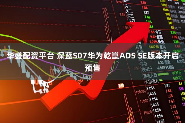 华盛配资平台 深蓝S07华为乾崑ADS SE版本开启预售
