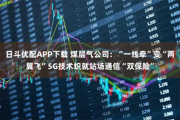 日斗优配APP下载 煤层气公司：“一线牵”变“两翼飞”5G技术织就站场通信“双保险”