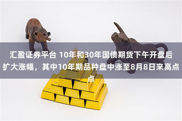 汇盈证券平台 10年和30年国债期货下午开盘后扩大涨幅，其中10年期品种盘中涨至8月8日来高点
