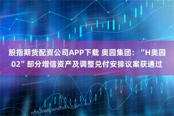 股指期货配资公司APP下载 奥园集团：“H奥园02”部分增信资产及调整兑付安排议案获通过