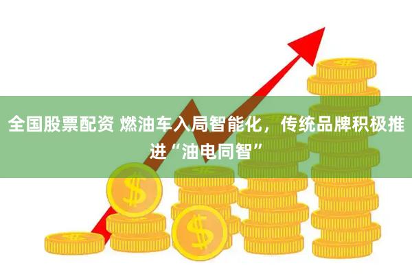 全国股票配资 燃油车入局智能化，传统品牌积极推进“油电同智”