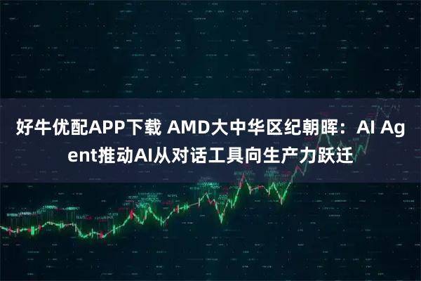 好牛优配APP下载 AMD大中华区纪朝晖：AI Agent推动AI从对话工具向生产力跃迁