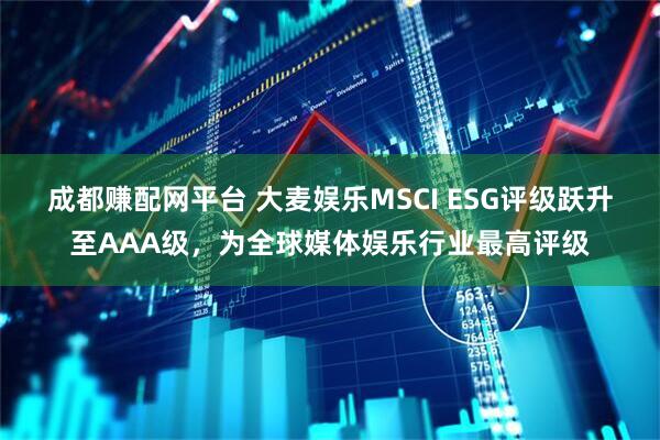 成都赚配网平台 大麦娱乐MSCI ESG评级跃升至AAA级，为全球媒体娱乐行业最高评级