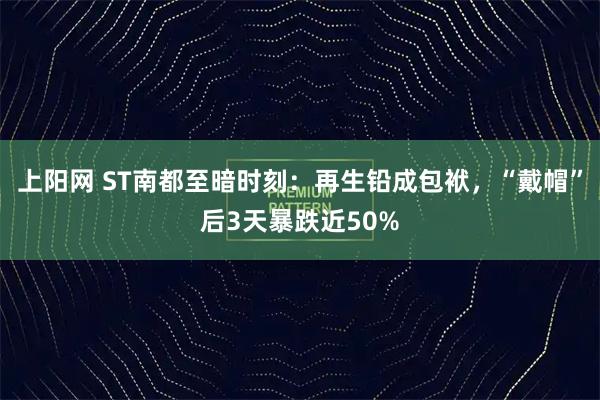 上阳网 ST南都至暗时刻：再生铅成包袱，“戴帽”后3天暴跌近50%