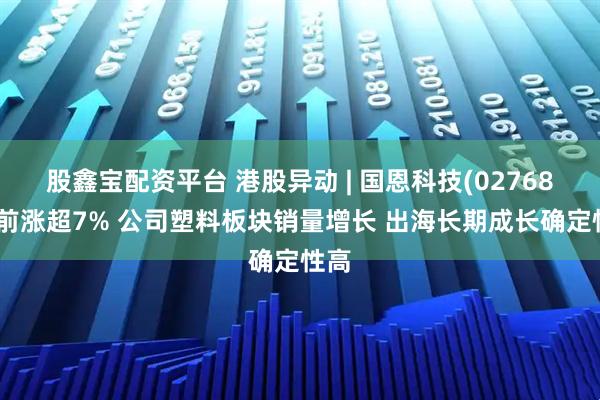股鑫宝配资平台 港股异动 | 国恩科技(02768)午前涨超7% 公司塑料板块销量增长 出海长期成长确定性高